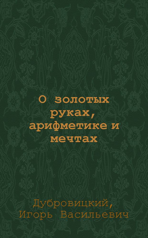 О золотых руках, арифметике и мечтах : Для сред. и ст. школьного возраста