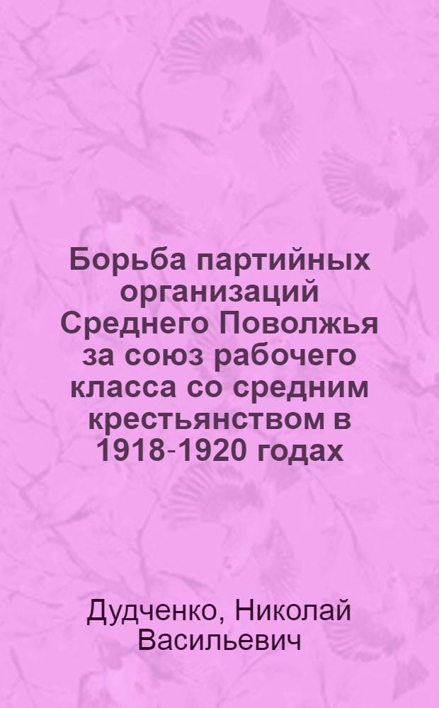 Борьба партийных организаций Среднего Поволжья за союз рабочего класса со средним крестьянством в 1918-1920 годах : (По материалам Самар., Симбир. и Пенз. губ.)
