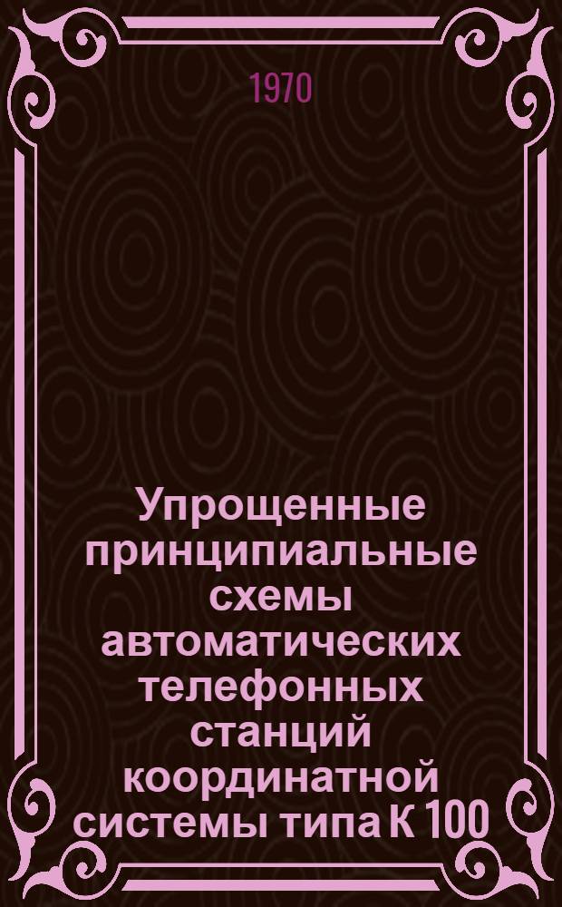 Упрощенные принципиальные схемы автоматических телефонных станций координатной системы типа К 100/2000 : Учеб.-метод. пособие Вып. 1-. Вып. 1 : Введение, общие сведения, принципиальные схемы и ступень абонентского искания