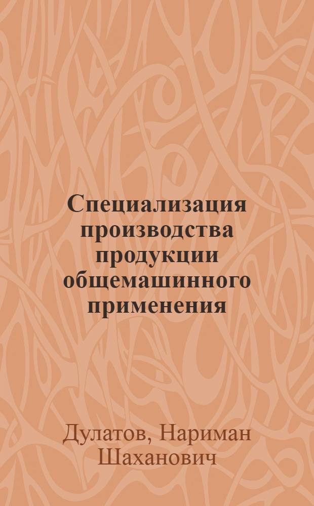 Специализация производства продукции общемашинного применения : (Отчет и рекомендации комплексной бригады специалистов Казахстана по изучению опыта составления плана специализации производства продукции общемашиностроит. применения на предприятиях Ленинграда и области)
