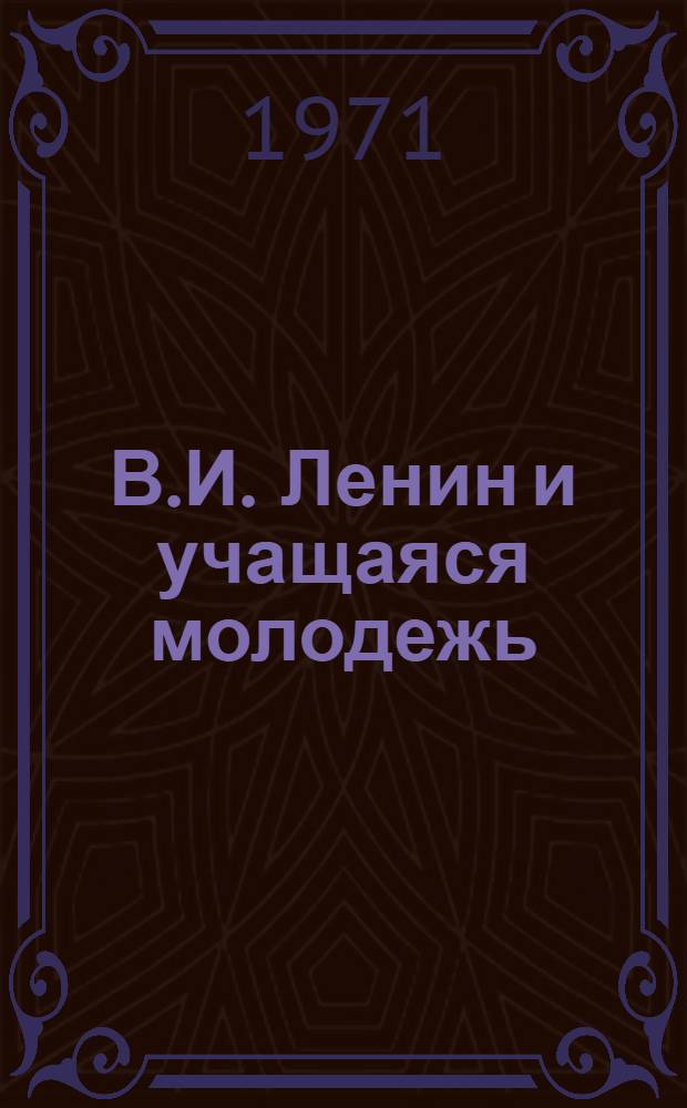 В.И. Ленин и учащаяся молодежь : (Учеб.-метод. пособие для кружков "Наш Ленинский комсомол")