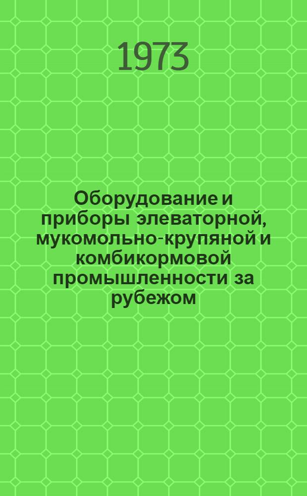 Оборудование и приборы элеваторной, мукомольно-крупяной и комбикормовой промышленности за рубежом : По материалам междунар. выставки "Сельхозтехника-72"