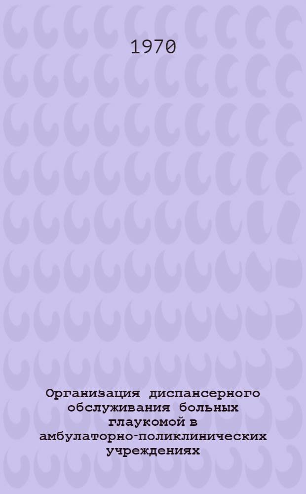 Организация диспансерного обслуживания больных глаукомой в амбулаторно-поликлинических учреждениях : Метод. материалы в помощь практ. врачу-окулисту