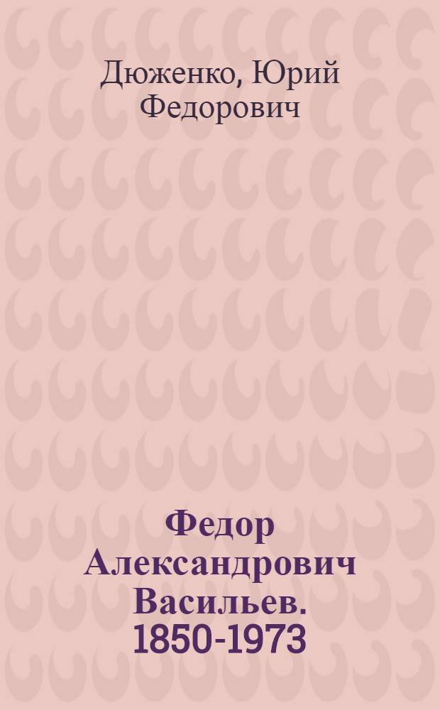 Федор Александрович Васильев. [1850-1973]