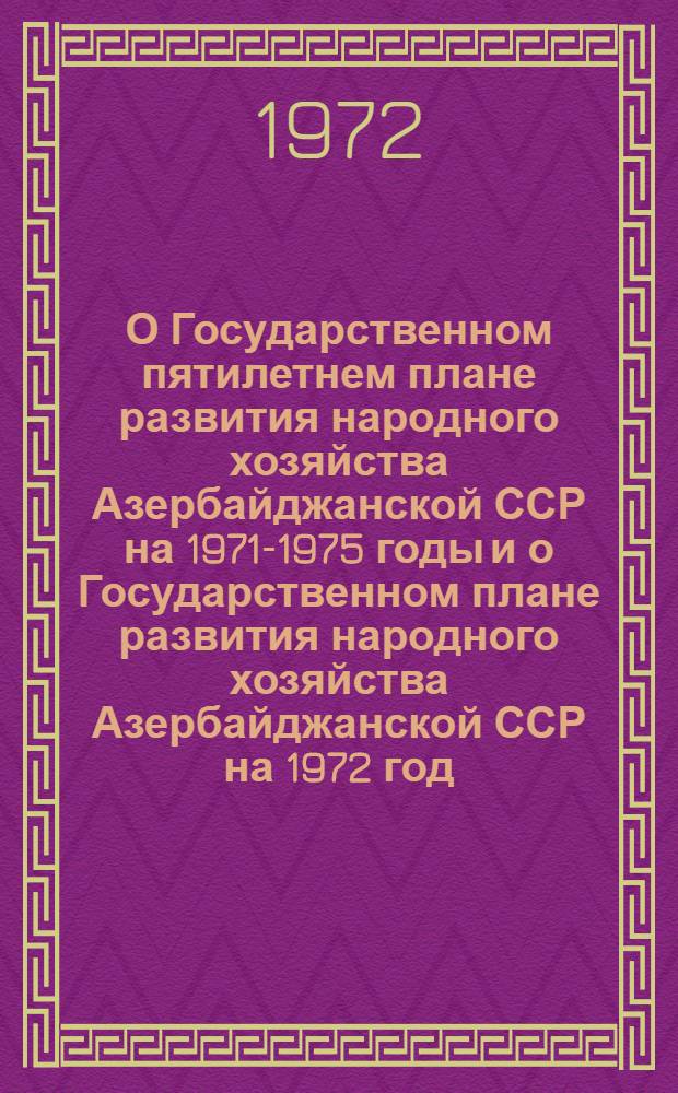 О Государственном пятилетнем плане развития народного хозяйства Азербайджанской ССР на 1971-1975 годы и о Государственном плане развития народного хозяйства Азербайджанской ССР на 1972 год : Докл. на второй сессии Верховного Совета АзССР восьмого созыва. Закон Азербайджанской Советской Социалистической Республики о Государственном пятилетнем плане развития народного хозяйства Азербайджанской ССР на 1971-1975 годы. Закон Азербайджанской Советской Социалистической Республики о Государственном плане развития народного хозяйства Азербайджанской ССР на 1972 год