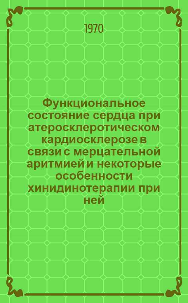 Функциональное состояние сердца при атеросклеротическом кардиосклерозе в связи с мерцательной аритмией и некоторые особенности хинидинотерапии при ней : Автореф. дис. на соискание учен. степени канд. мед. наук : (14.754)