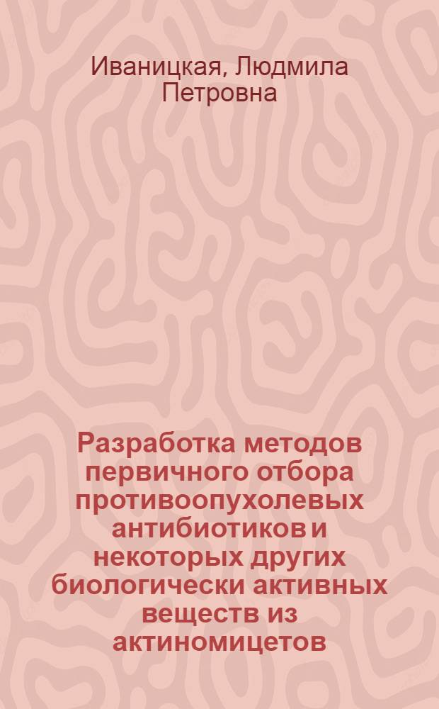 Разработка методов первичного отбора противоопухолевых антибиотиков и некоторых других биологически активных веществ из актиномицетов : Автореф. дис. на соиск. учен. степени д-ра мед. наук : (096)