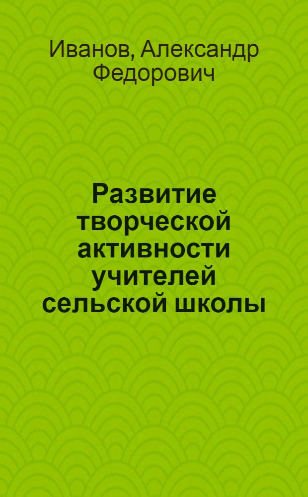 Развитие творческой активности учителей сельской школы : О сел. школе будущему учителю : Лекция