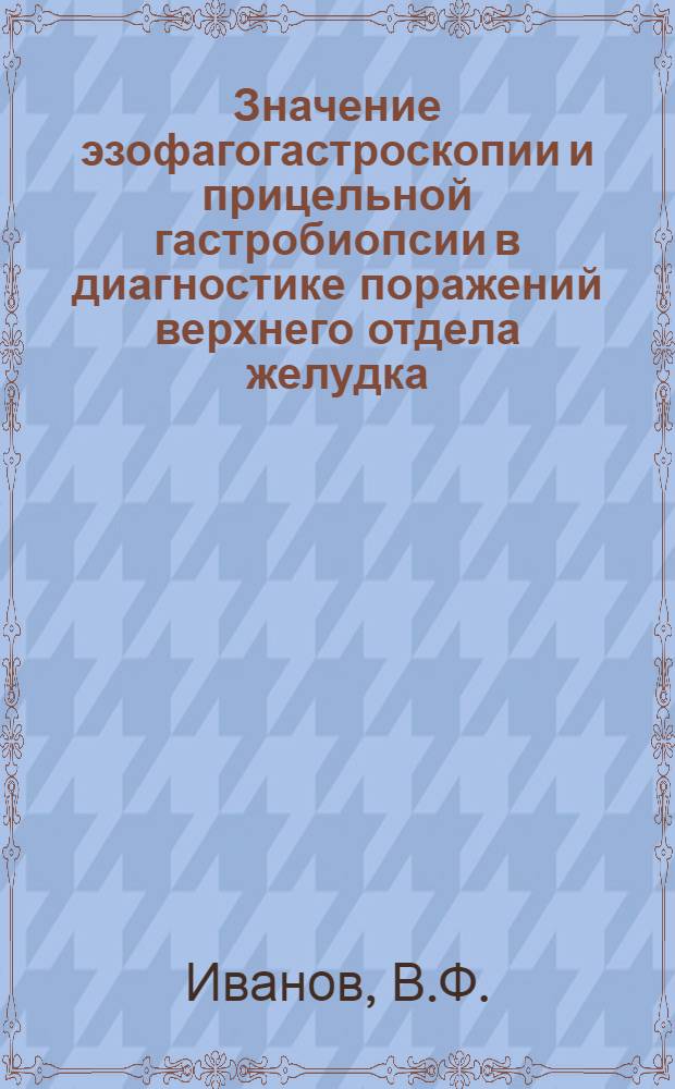 Значение эзофагогастроскопии и прицельной гастробиопсии в диагностике поражений верхнего отдела желудка : Автореф. дис. на соискание учен. степени канд. мед. наук : (754)