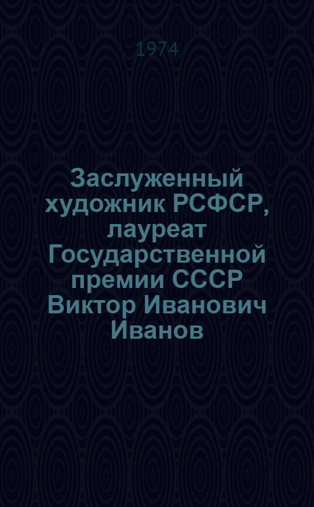 Заслуженный художник РСФСР, лауреат Государственной премии СССР Виктор Иванович Иванов : Выставка произведений: картины, портреты, пейзажи, рисунки : Каталог