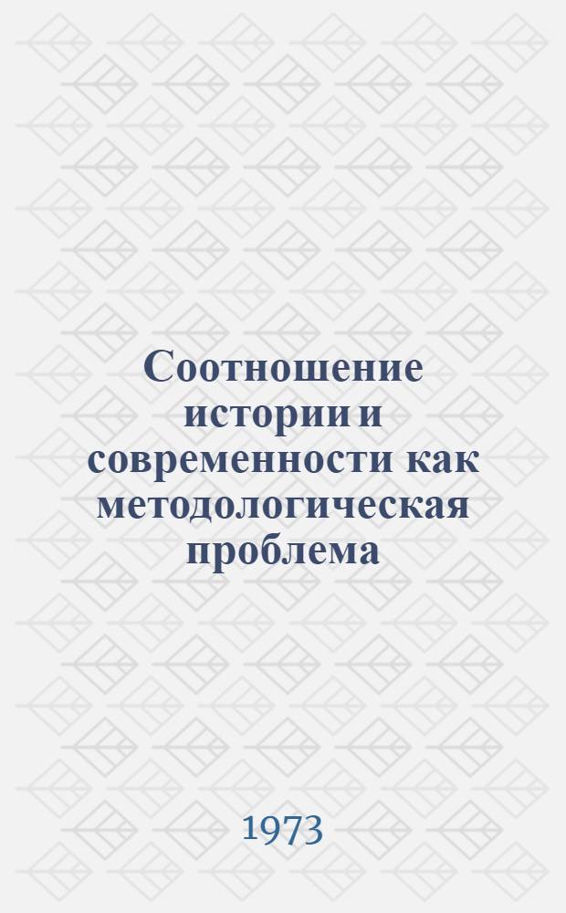 Соотношение истории и современности как методологическая проблема : (Очерки по марксистско-ленинской методологии ист. исследования)
