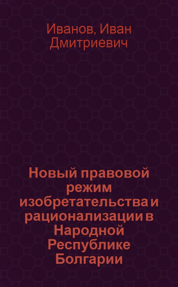 Новый правовой режим изобретательства и рационализации в Народной Республике Болгарии : Доклад на заседании секции "Изобретательство и науч.-техн. прогресс"
