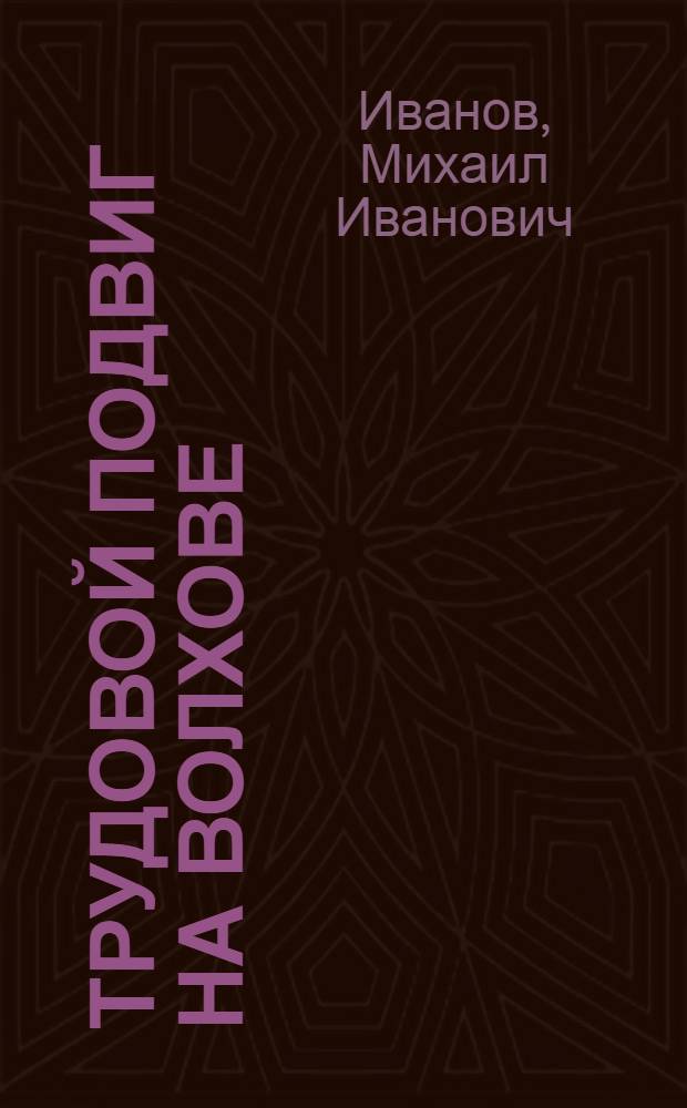 Трудовой подвиг на Волхове : Из опыта работы треста № 46 Главзапстроя по стр-ву комплекса нефтехим. пром-сти в Киришах 1962-1972 гг