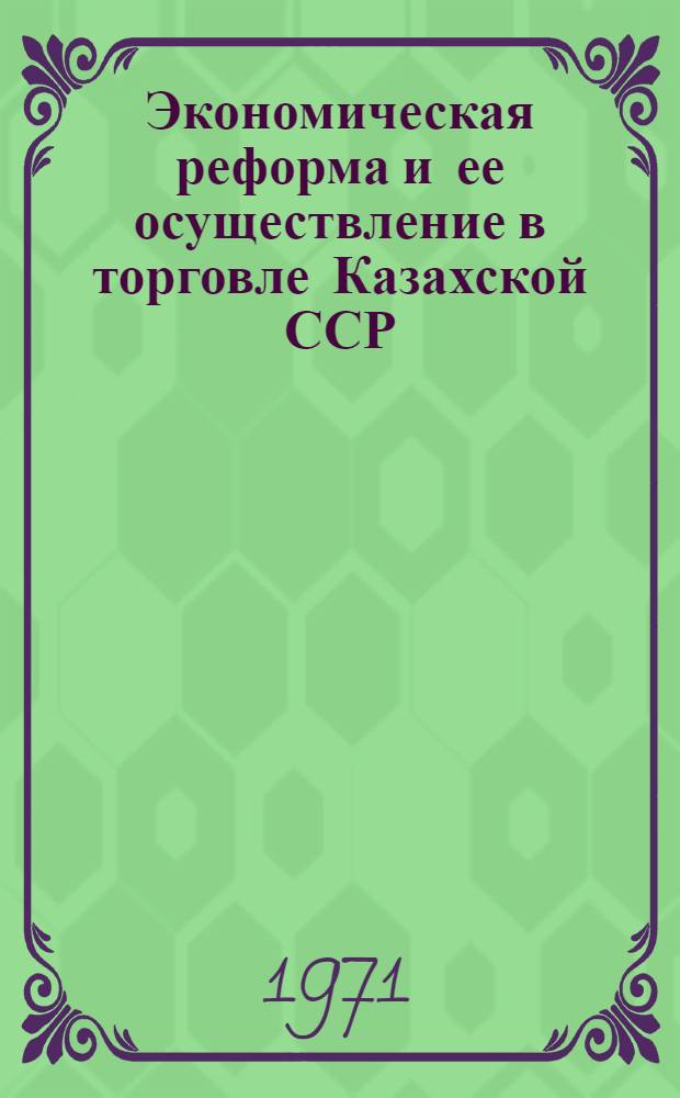 Экономическая реформа и ее осуществление в торговле Казахской ССР : (По материалам Межресп. семинара лекторов на тему "Ленинские принципы соц. хозяйствования в торговле, Алма-Ата, 23-25 июня 1970 г.)