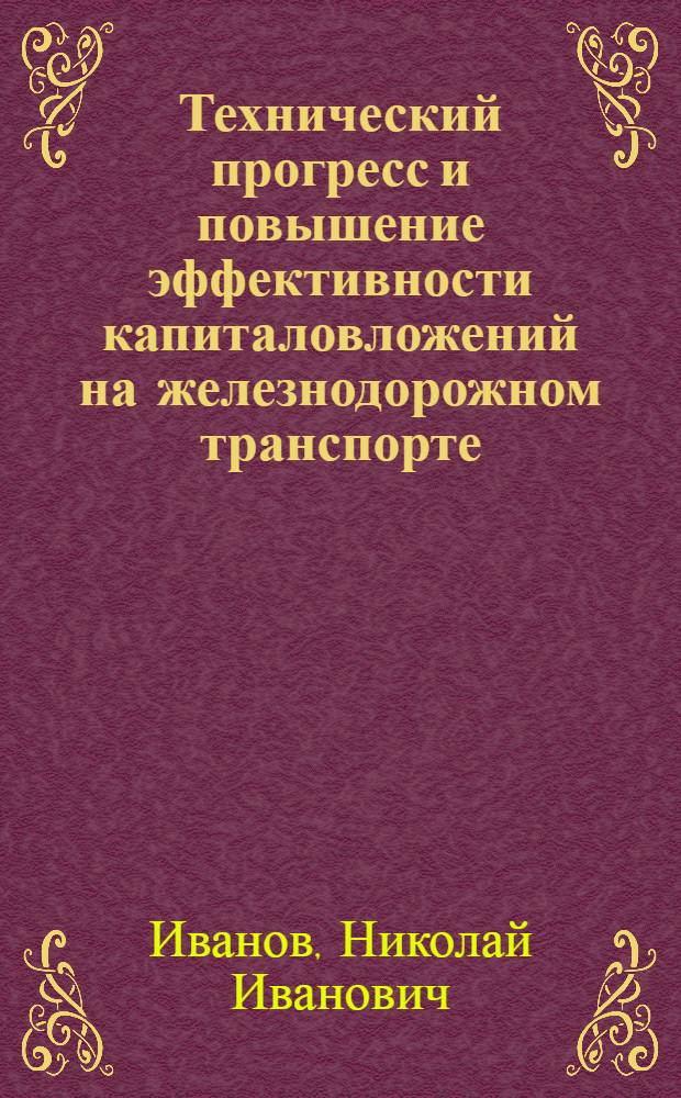 Технический прогресс и повышение эффективности капиталовложений на железнодорожном транспорте : Лекция прочит. на Высш. экон. курсах руководящих работников и специалистов ж.-д. транспорта