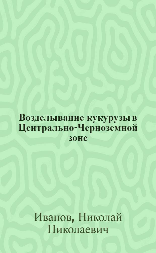 Возделывание кукурузы в Центрально-Черноземной зоне : (Вопросы биологии и агротехники)