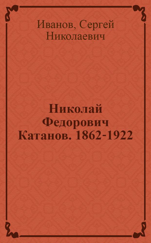 Николай Федорович Катанов. [1862-1922] : Очерк жизни и деятельности