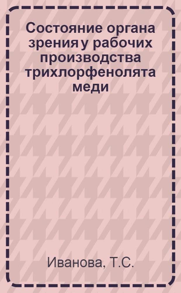 Состояние органа зрения у рабочих производства трихлорфенолята меди : (Клинико-эксперим. исследование) : Автореф. дис. на соиск. учен. степени канд. мед. наук : (757)