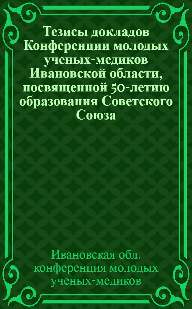 Тезисы докладов Конференции молодых ученых-медиков Ивановской области, посвященной 50-летию образования Советского Союза