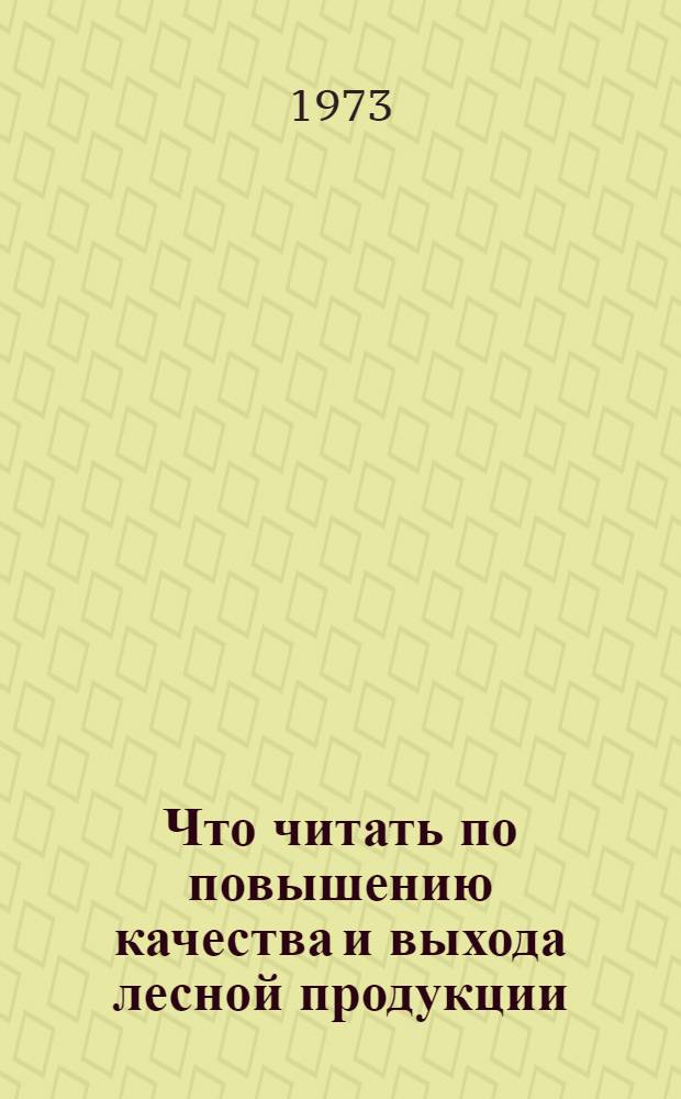Что читать по повышению качества и выхода лесной продукции : Рек. обзор отеч. литературы за 1963-1971 гг