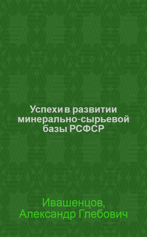 Успехи в развитии минерально-сырьевой базы РСФСР : (Лекция, прочит. на респ. семинаре, посвящ. подготовке к 100-летию со дня рождения В.И. Ленина)