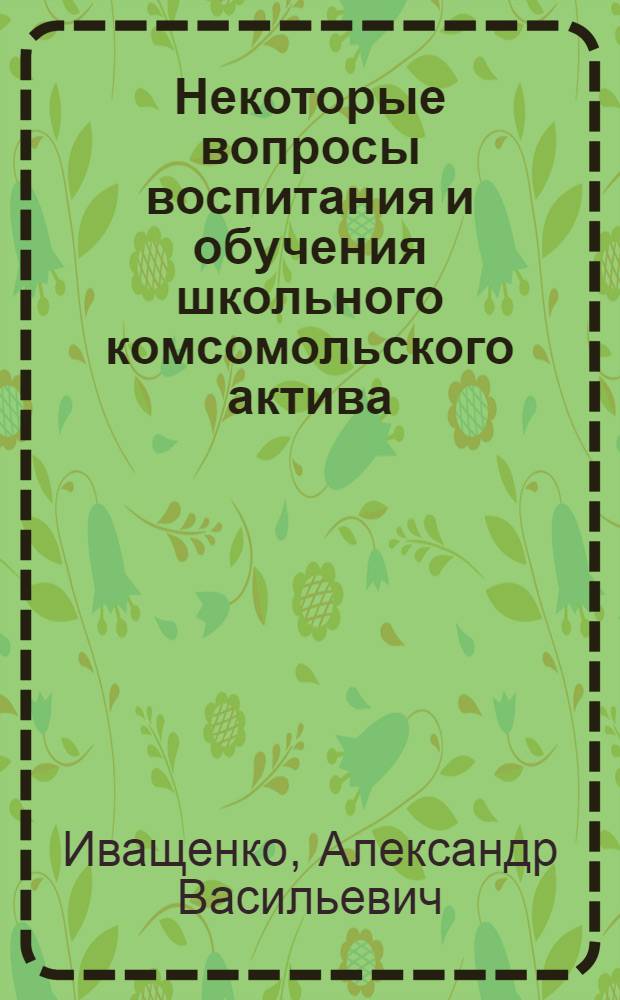 Некоторые вопросы воспитания и обучения школьного комсомольского актива : Лекции спецкурса "Особенности работы комсомола в общеобразоват. школе"
