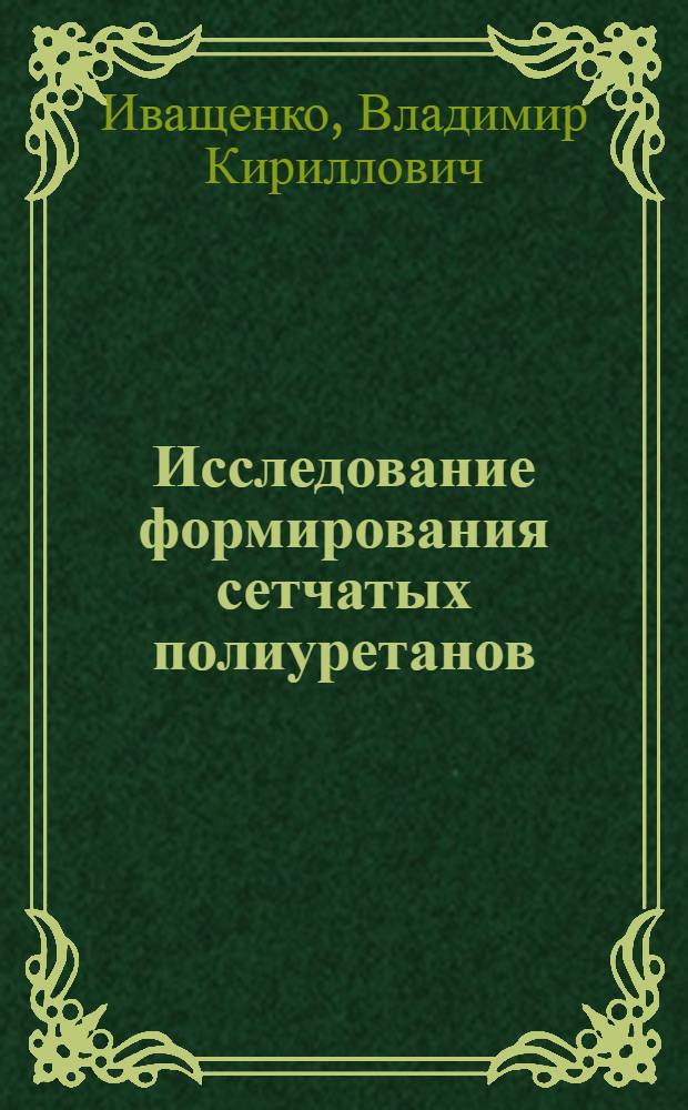 Исследование формирования сетчатых полиуретанов : Автореф. дис. на соискание учен. степени канд. хим. наук : (075)