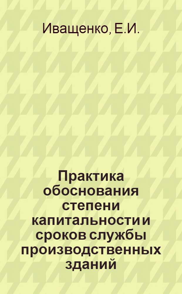 Практика обоснования степени капитальности и сроков службы производственных зданий : (Обзор)