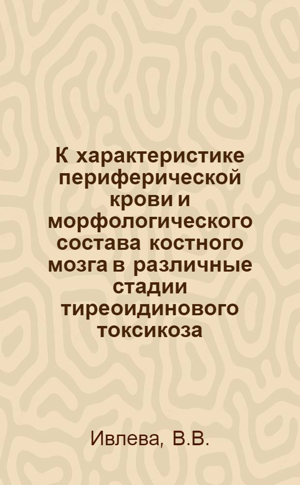 К характеристике периферической крови и морфологического состава костного мозга в различные стадии тиреоидинового токсикоза : (Эксперим. исследование) : Автореф. дис. на соискание учен. степени канд. мед. наук : (765)