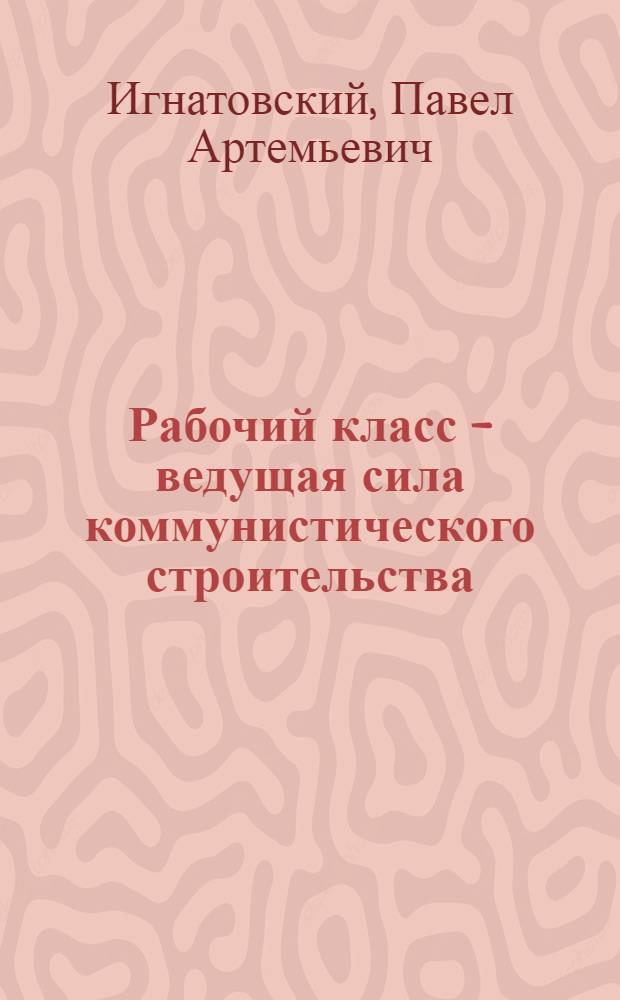 Рабочий класс - ведущая сила коммунистического строительства