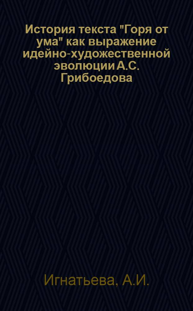 История текста "Горя от ума" как выражение идейно-художественной эволюции А.С. Грибоедова : Автореф. дис. на соискание учен. степени канд. филол. наук : (640)