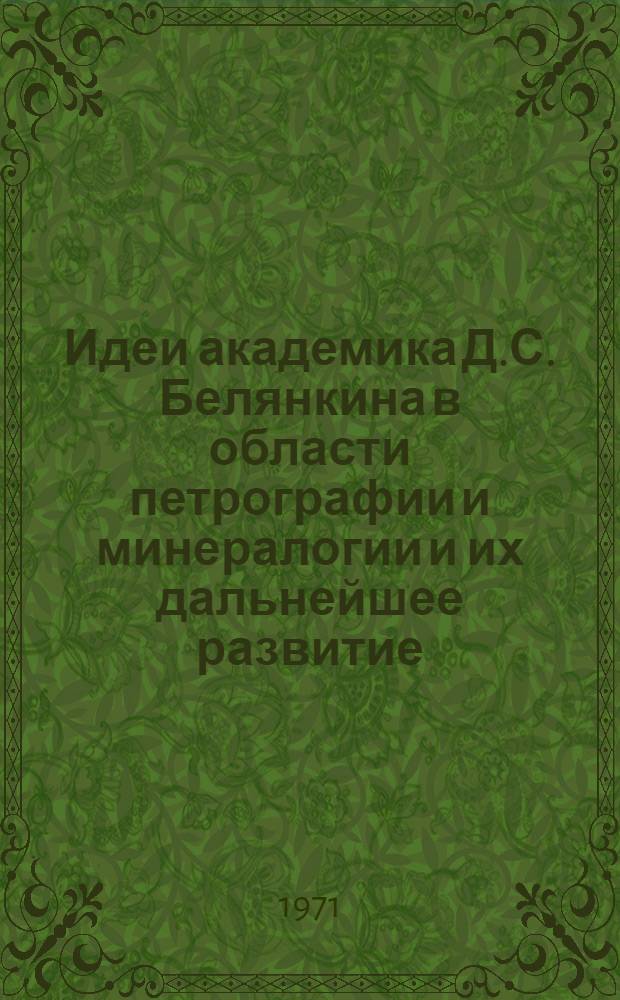 Идеи академика Д.С. Белянкина в области петрографии и минералогии и их дальнейшее развитие : Сборник статей