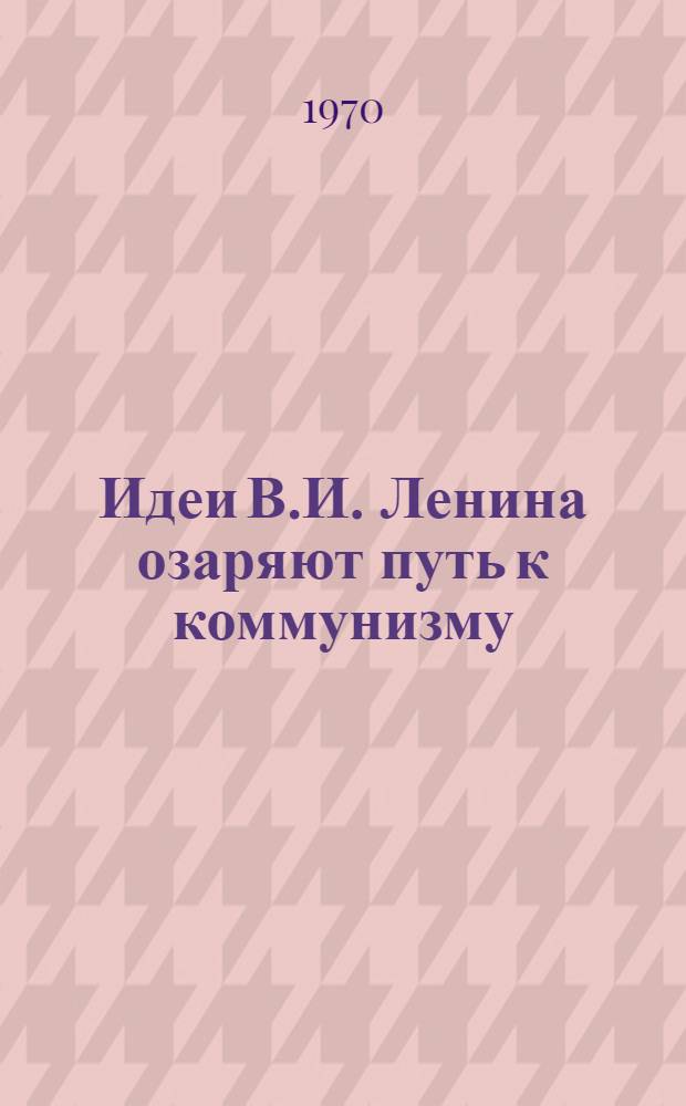Идеи В.И. Ленина озаряют путь к коммунизму : Материалы к науч. конференции, посвящ. 100-летию со дня рождения В.И. Ленина : Секция истории КПСС
