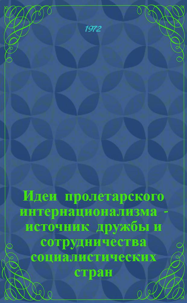 Идеи пролетарского интернационализма - источник дружбы и сотрудничества социалистических стран : (Материалы межвуз. науч. конф.). Июнь 1971 г