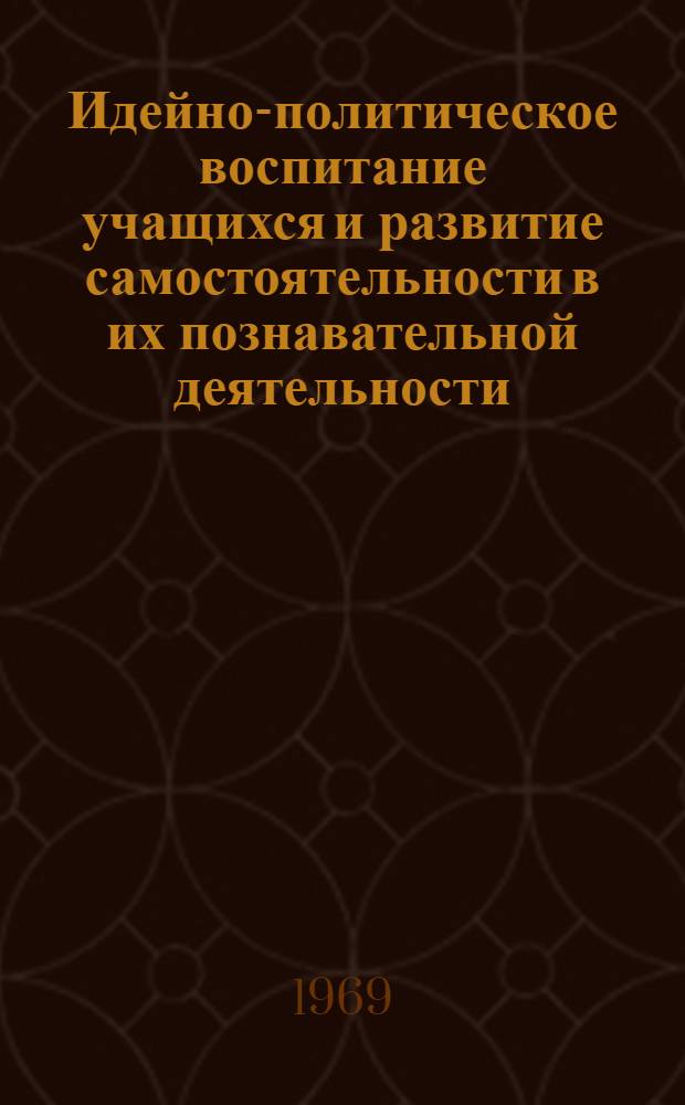 Идейно-политическое воспитание учащихся и развитие самостоятельности в их познавательной деятельности : (Материалы из опыта работы школ Калининской обл.) : Посвящается деятелю нар. просвещения Е.Д. Петренко