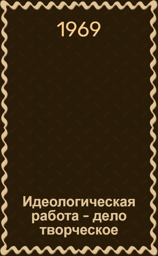 Идеологическая работа - дело творческое : Из практики работы парт. организаций по коммунист. воспитанию трудящихся : Сборник статей