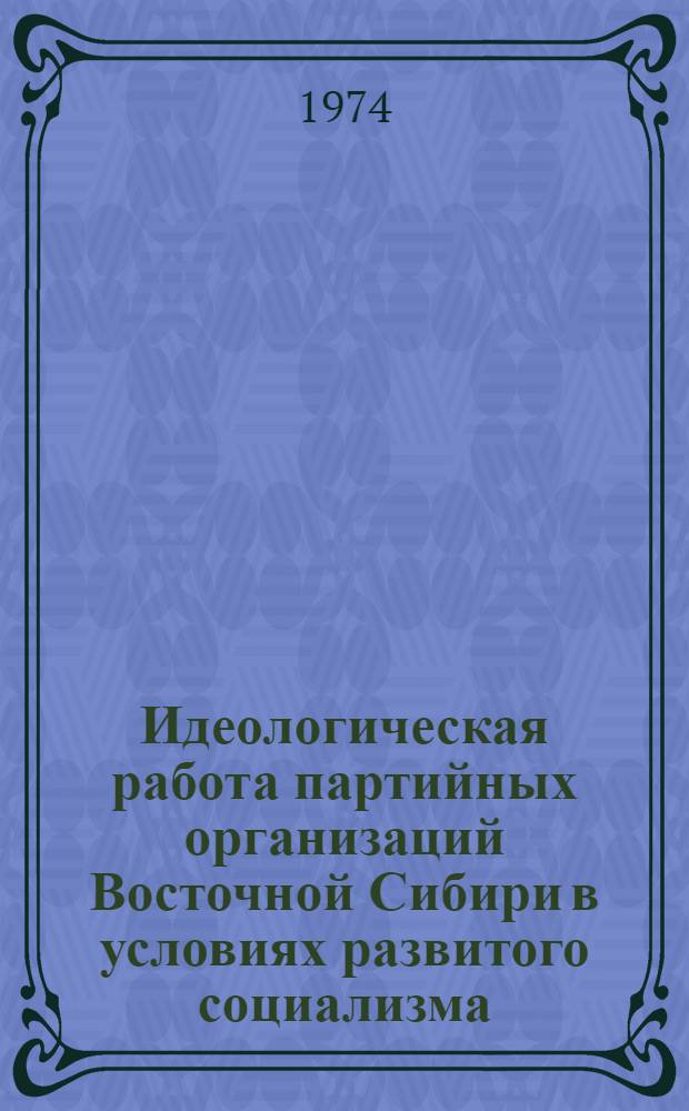 Идеологическая работа партийных организаций Восточной Сибири в условиях развитого социализма : Сборник статей