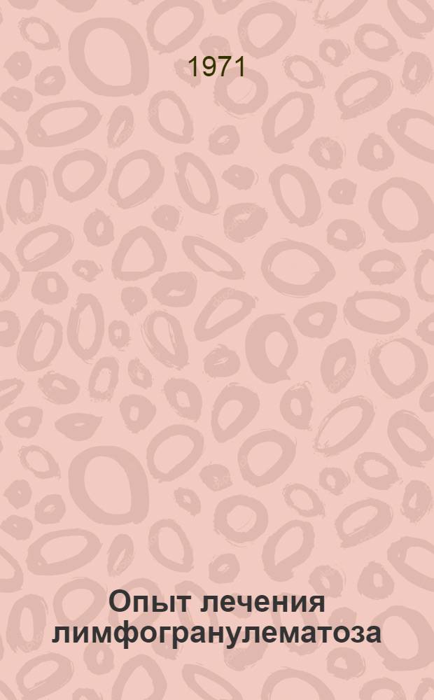 Опыт лечения лимфогранулематоза : Автореф. дис. на соискание учен. степени канд. мед. наук : (763)