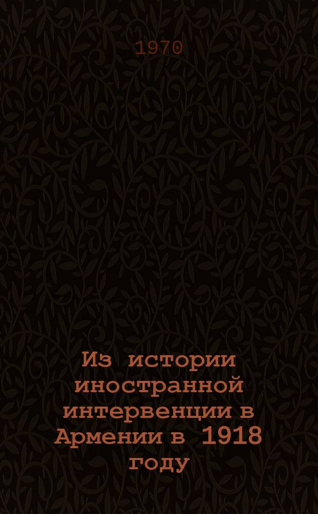 Из истории иностранной интервенции в Армении в 1918 году : (Документы и материалы)