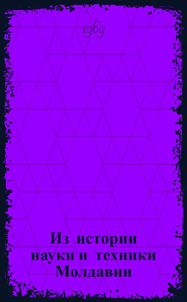 Из истории науки и техники Молдавии : Материалы III Молд. конференции по истории науки и техники. Ноябрь 1969 г