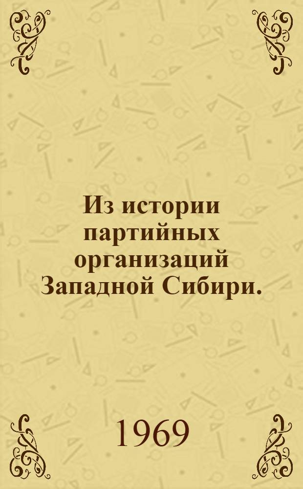 Из истории партийных организаций Западной Сибири. (1917-1967) : Материалы юбилейной науч. сессии Тюмен. гос. пед. ин-та, посвящ. 50-летию Великой Октябрьской соц. революции 28-30 сент. 1967 г