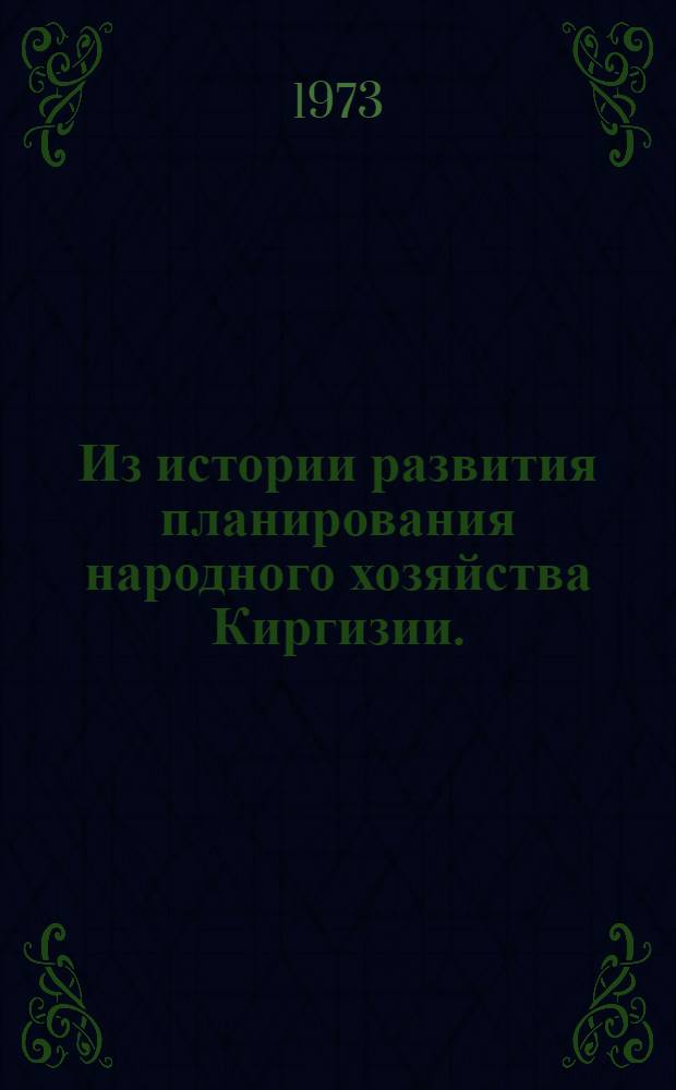 Из истории развития планирования народного хозяйства Киргизии. (1918-1971 гг.) : Сборник документов и материалов
