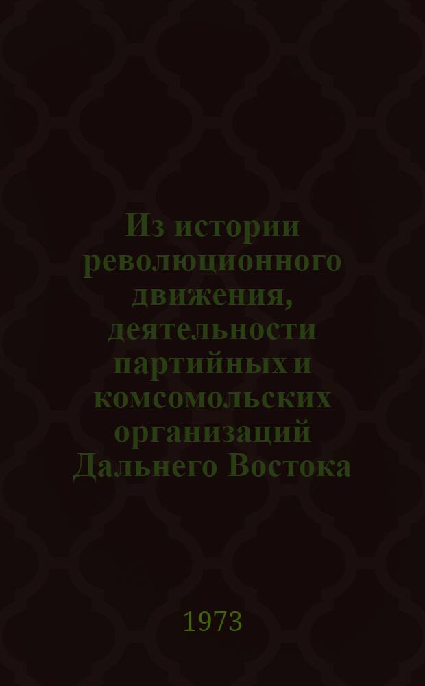Из истории революционного движения, деятельности партийных и комсомольских организаций Дальнего Востока : Сборник статей