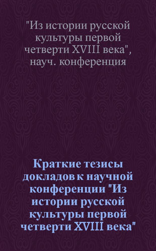 Краткие тезисы докладов к научной конференции "Из истории русской культуры первой четверти XVIII века". Январь 1973 г.
