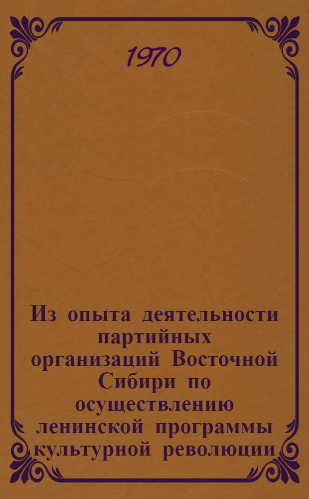 Из опыта деятельности партийных организаций Восточной Сибири по осуществлению ленинской программы культурной революции : Сборник статей