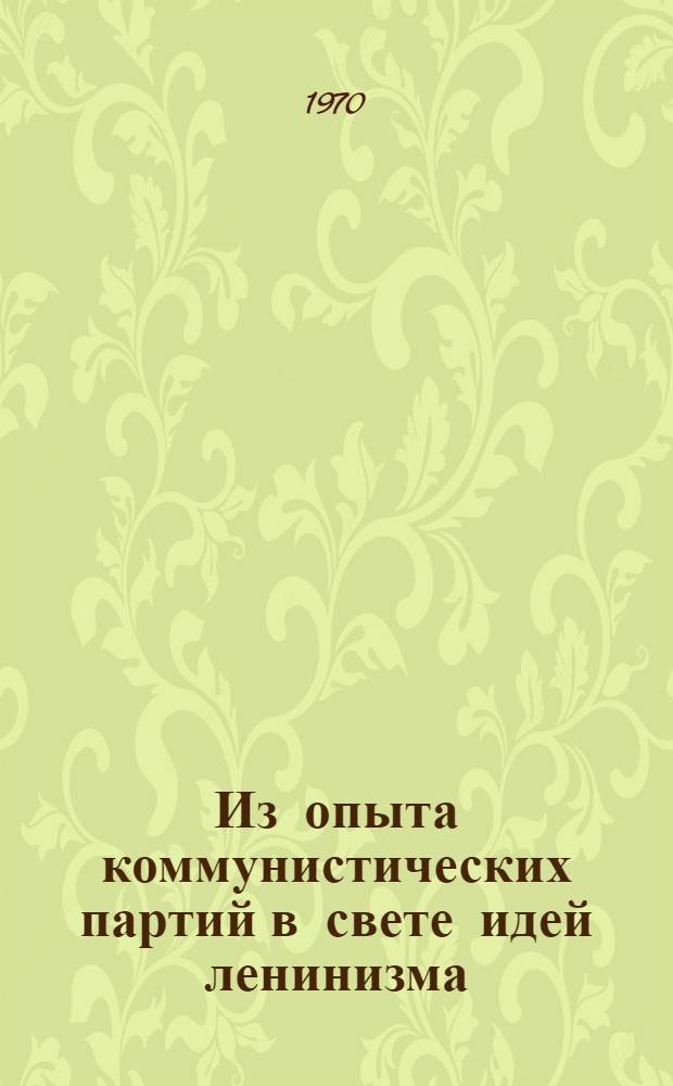 Из опыта коммунистических партий в свете идей ленинизма : (Сообщ. на Науч. конференции аспирантов, посвящ. междунар. значению ленинизма). 19 окт. 1969 г