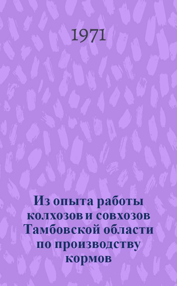 Из опыта работы колхозов и совхозов Тамбовской области по производству кормов : Материалы Тамб. обл. конф. по кормопроизводству. Февр. 1971 г