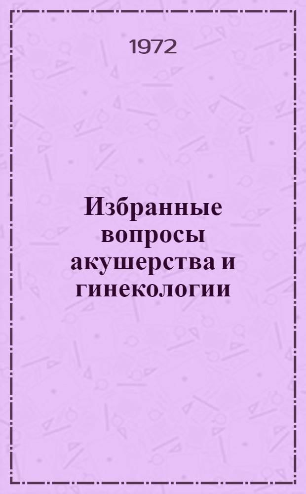Избранные вопросы акушерства и гинекологии : (Клинико-физиол. наблюдения) : Сборник статей : Посвящается И.И. Яковлеву