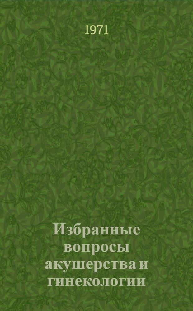 Избранные вопросы акушерства и гинекологии : Сборник работ, посвящ. 200-летию Родильного дома им. проф. В.Ф. Снегирева