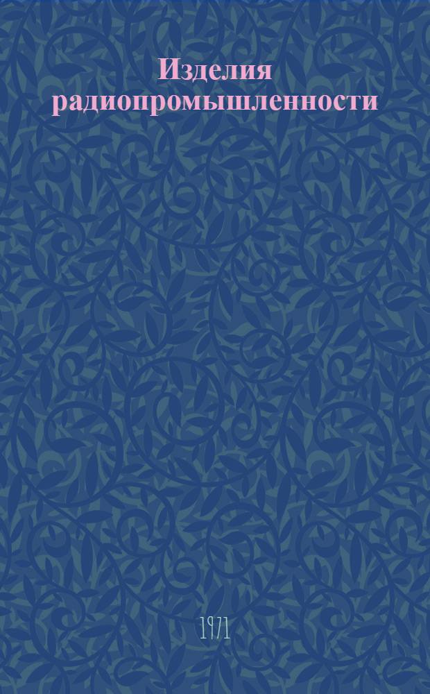 Изделия радиопромышленности : Каталог. Т. 1 : Аппаратура радиосвязи, вещания и телевидения ; Аппаратура радиолокации и навигации
